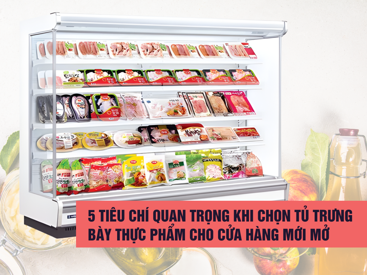 5 tiêu chí quan trọng khi chọn tủ trưng bày thực phẩm