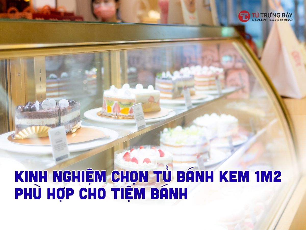 Kinh nghiệm chọn tủ bánh kem 1m2 phù hợp cho tiệm bánh